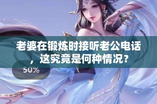 老婆在鍛煉時接聽老公電話，這究竟是何種情況？