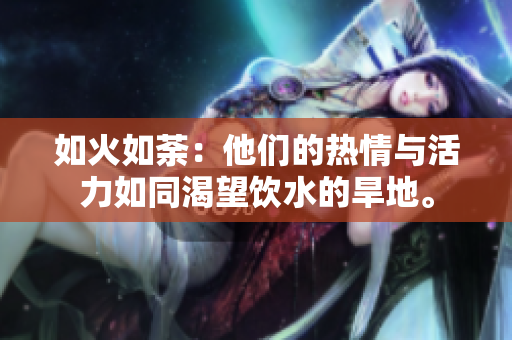 如火如荼:他們的熱情與活力如同渴望飲水的旱地。 如火如荼:他們的熱情與活力如同渴望飲水的旱地。