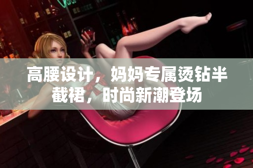 高腰設(shè)計(jì),媽媽專屬燙鉆半截裙,時(shí)尚新潮登場(chǎng) 高腰設(shè)計(jì),媽媽專屬燙鉆半截裙,時(shí)尚新潮登場(chǎng)