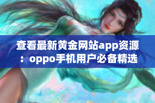 查看最新黃金網(wǎng)站app資源：oppo手機(jī)用戶必備精選收錄