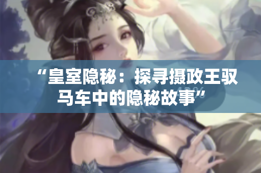 “皇室隱秘：探尋攝政王馭馬車中的隱秘故事”