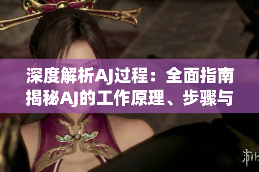 深度解析AJ過程：全面指南揭秘AJ的工作原理、步驟與應(yīng)用技巧