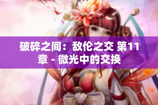 破碎之間：敵倫之交 第11章 - 微光中的交換