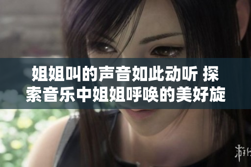 姐姐叫的聲音如此動聽 探索音樂中姐姐呼喚的美好旋律