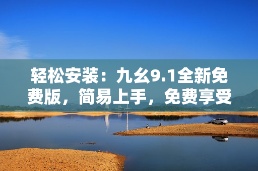 輕松安裝:九幺9.1全新免費版,簡易上手,免費享受! 輕松安裝:九幺9.1全新免費版,簡易上手,免費享受!