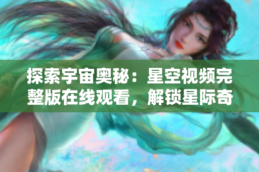 探索宇宙奧秘：星空視頻完整版在線觀看，解鎖星際奇觀