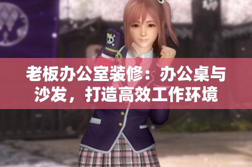 老板辦公室裝修：辦公桌與沙發(fā)，打造高效工作環(huán)境