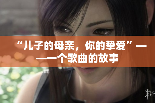 “兒子的母親,你的摯愛”——一個歌曲的故事 “兒子的母親,你的摯愛”——一個歌曲的故事