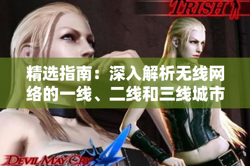 精選指南：深入解析無線網(wǎng)絡(luò)的一線、二線和三線城市覆蓋策略