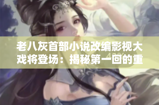 老八灰首部小說(shuō)改編影視大戲?qū)⒌菆?chǎng):揭秘第一回的重制計(jì)劃及全新劇情 老八灰首部小說(shuō)改編影視大戲?qū)⒌菆?chǎng):揭秘第一回的重制計(jì)劃及全新劇情