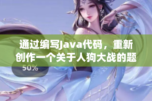通過編寫Java代碼,重新創(chuàng)作一個關于人狗大戰(zhàn)的題目 通過編寫Java代碼,重新創(chuàng)作一個關于人狗大戰(zhàn)的題目