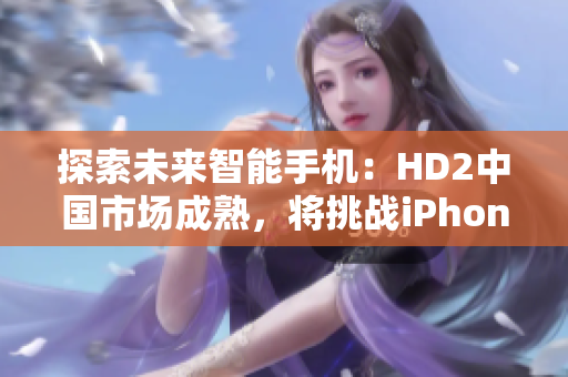 探索未來智能手機:HD2中國市場成熟,將挑戰(zhàn)iPhone69的地位 探索未來智能手機:HD2中國市場成熟,將挑戰(zhàn)iPhone69的地位