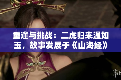 重逢與挑戰(zhàn)：二虎歸來溫如玉，故事發(fā)展于《山海經(jīng)》中哪一章？