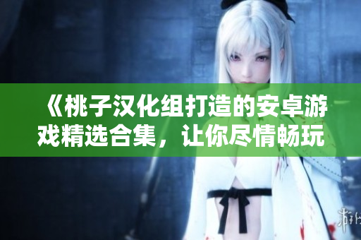 《桃子漢化組打造的安卓游戲精選合集，讓你盡情暢玩！》