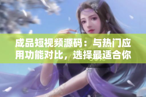 成品短視頻源碼：與熱門(mén)應(yīng)用功能對(duì)比，選擇最適合你的創(chuàng)作利器