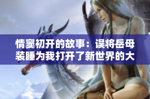 情竇初開的故事：誤將岳母裝睡為我打開了新世界的大門