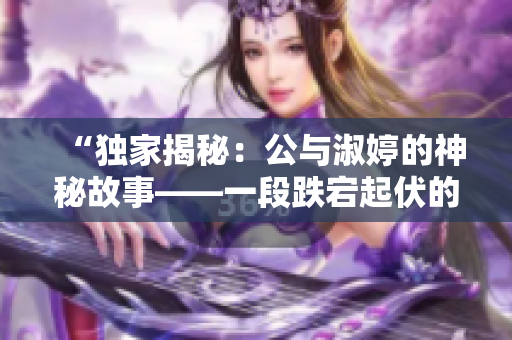 “獨(dú)家揭秘：公與淑婷的神秘故事——一段跌宕起伏的情感旅程”