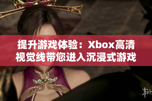 提升游戲體驗(yàn)：Xbox高清視覺線帶您進(jìn)入沉浸式游戲世界