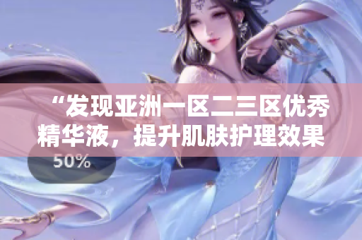 “發(fā)現(xiàn)亞洲一區(qū)二三區(qū)優(yōu)秀精華液，提升肌膚護(hù)理效果的秘密揭秘！”