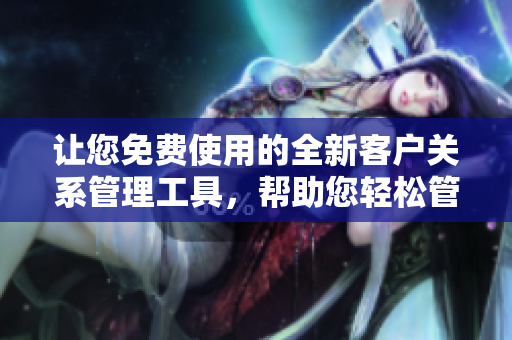 讓您免費(fèi)使用的全新客戶關(guān)系管理工具，幫助您輕松管理客戶信息
