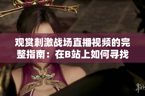 觀賞刺激戰(zhàn)場直播視頻的完整指南：在B站上如何尋找、觀看并參與直播？