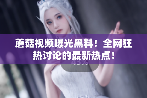 蘑菇視頻曝光黑料！全網(wǎng)狂熱討論的最新熱點(diǎn)！