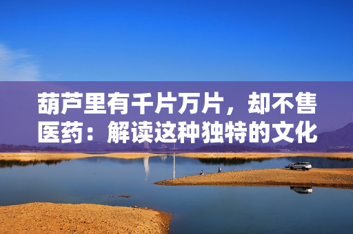 葫蘆里有千片萬片，卻不售醫(yī)藥：解讀這種獨(dú)特的文化現(xiàn)象