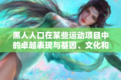 黑人人口在某些運(yùn)動(dòng)項(xiàng)目中的卓越表現(xiàn)與基因、文化和訓(xùn)練等因素有關(guān) 黑人人口在某些運(yùn)動(dòng)項(xiàng)目中的卓越表現(xiàn)與基因、文化和訓(xùn)練等因素有關(guān)