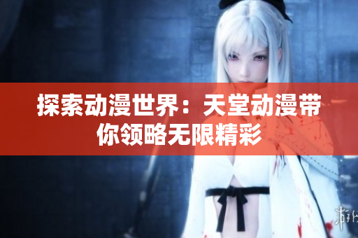 探索動(dòng)漫世界：天堂動(dòng)漫帶你領(lǐng)略無限精彩
