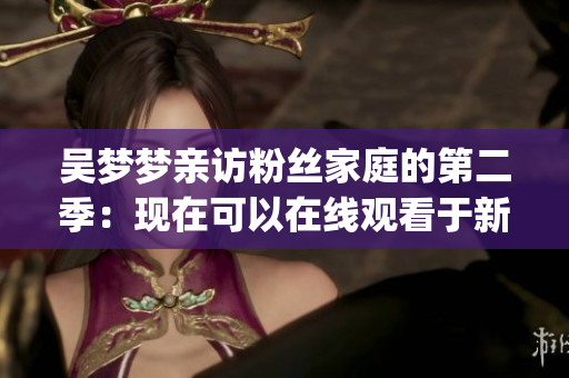 吳夢(mèng)夢(mèng)親訪粉絲家庭的第二季:現(xiàn)在可以在線觀看于新華網(wǎng),清晰度達(dá)到1080p 吳夢(mèng)夢(mèng)親訪粉絲家庭的第二季:現(xiàn)在可以在線觀看于新華網(wǎng),清晰度達(dá)到1080p