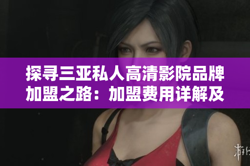 探尋三亞私人高清影院品牌加盟之路:加盟費(fèi)用詳解及條件要求 探尋三亞私人高清影院品牌加盟之路:加盟費(fèi)用詳解及條件要求