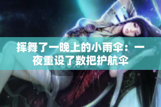 揮舞了一晚上的小雨傘:一夜重設了數(shù)把護航傘 揮舞了一晚上的小雨傘:一夜重設了數(shù)把護航傘