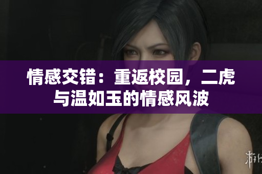 情感交錯(cuò)：重返校園，二虎與溫如玉的情感風(fēng)波