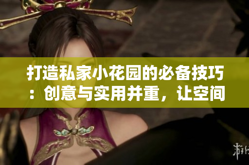 打造私家小花園的必備技巧：創(chuàng)意與實用并重，讓空間煥發(fā)生機