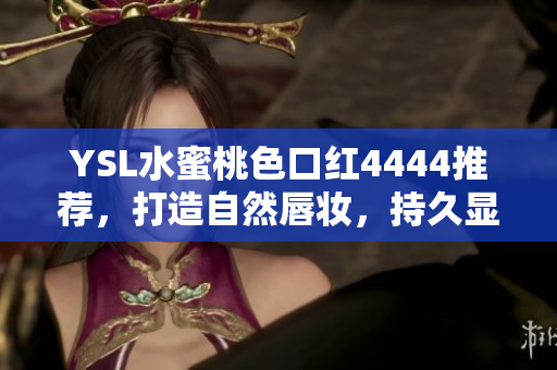 YSL水蜜桃色口紅4444推薦,打造自然唇妝,持久顯色,滋潤保濕 YSL水蜜桃色口紅4444推薦,打造自然唇妝,持久顯色,滋潤保濕