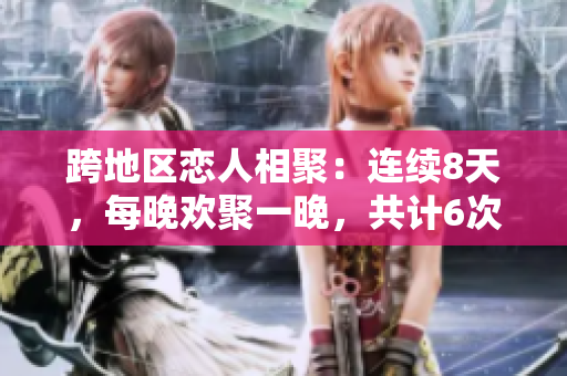跨地區(qū)戀人相聚：連續(xù)8天，每晚歡聚一晚，共計6次重逢