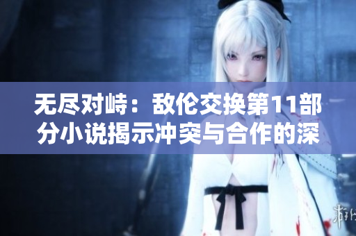 無盡對峙：敵倫交換第11部分小說揭示沖突與合作的深層