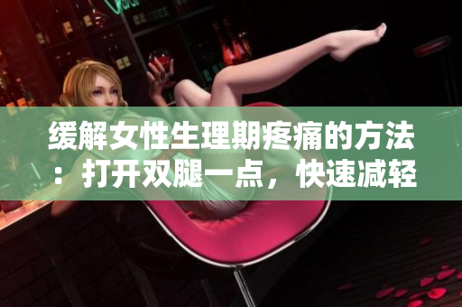 緩解女性生理期疼痛的方法:打開雙腿一點(diǎn),快速減輕不適 緩解女性生理期疼痛的方法:打開雙腿一點(diǎn),快速減輕不適