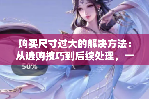 購買尺寸過大的解決方法:從選購技巧到后續(xù)處理,一網(wǎng)打盡! 購買尺寸過大的解決方法:從選購技巧到后續(xù)處理,一網(wǎng)打盡!