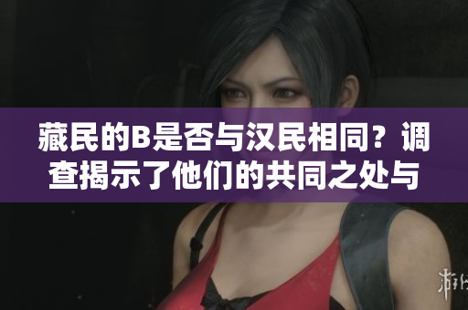 藏民的B是否與漢民相同?調(diào)查揭示了他們的共同之處與差異 藏民的B是否與漢民相同?調(diào)查揭示了他們的共同之處與差異