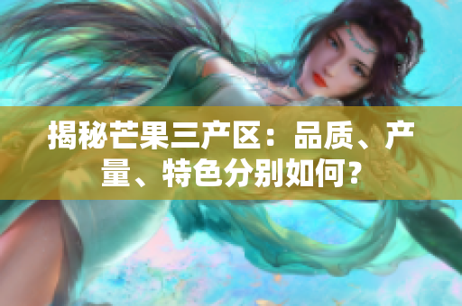 揭秘芒果三產(chǎn)區(qū):品質(zhì)、產(chǎn)量、特色分別如何? 揭秘芒果三產(chǎn)區(qū):品質(zhì)、產(chǎn)量、特色分別如何?