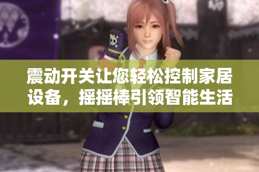 震動(dòng)開(kāi)關(guān)讓您輕松控制家居設(shè)備，搖搖棒引領(lǐng)智能生活