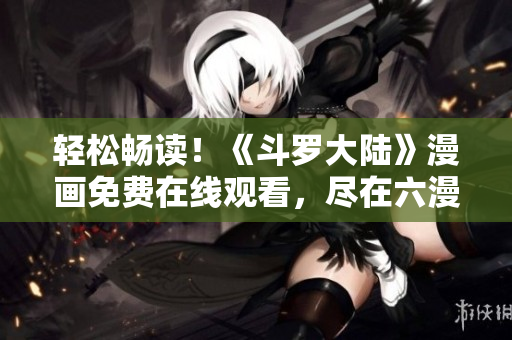 輕松暢讀！《斗羅大陸》漫畫免費(fèi)在線觀看，盡在六漫畫！