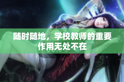 隨時(shí)隨地,學(xué)校教師的重要作用無(wú)處不在 隨時(shí)隨地,學(xué)校教師的重要作用無(wú)處不在