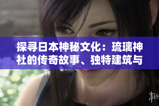 探尋日本神秘文化：琉璃神社的傳奇故事、獨(dú)特建筑與神秘儀式
