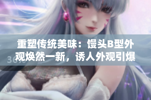 重塑傳統(tǒng)美味：饅頭B型外觀煥然一新，誘人外觀引爆味蕾