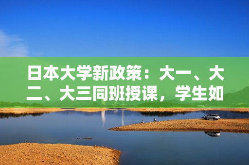 日本大學(xué)新政策:大一、大二、大三同班授課,學(xué)生如何應(yīng)對(duì)? 日本大學(xué)新政策:大一、大二、大三同班授課,學(xué)生如何應(yīng)對(duì)?