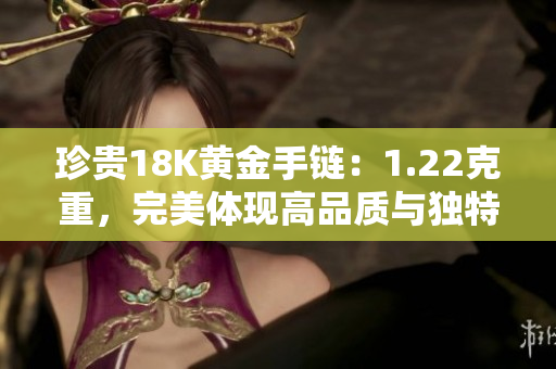 珍貴18K黃金手鏈：1.22克重，完美體現(xiàn)高品質(zhì)與獨特魅力