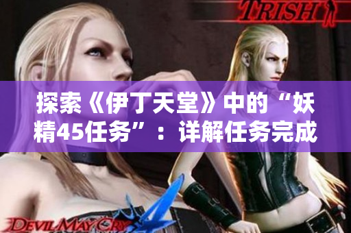 探索《伊丁天堂》中的“妖精45任務(wù)”:詳解任務(wù)完成攻略與技巧 探索《伊丁天堂》中的“妖精45任務(wù)”:詳解任務(wù)完成攻略與技巧
