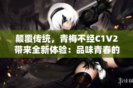顛覆傳統(tǒng)，青梅不經(jīng)C1V2帶來(lái)全新體驗(yàn)：品味青春的別樣滋味
